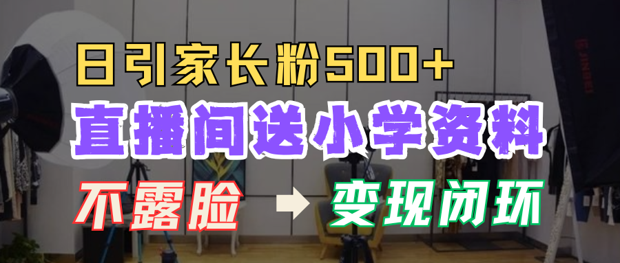 直播间送小学资料，每天引流家长粉500+，变现闭环模式！-鑫道网创圈