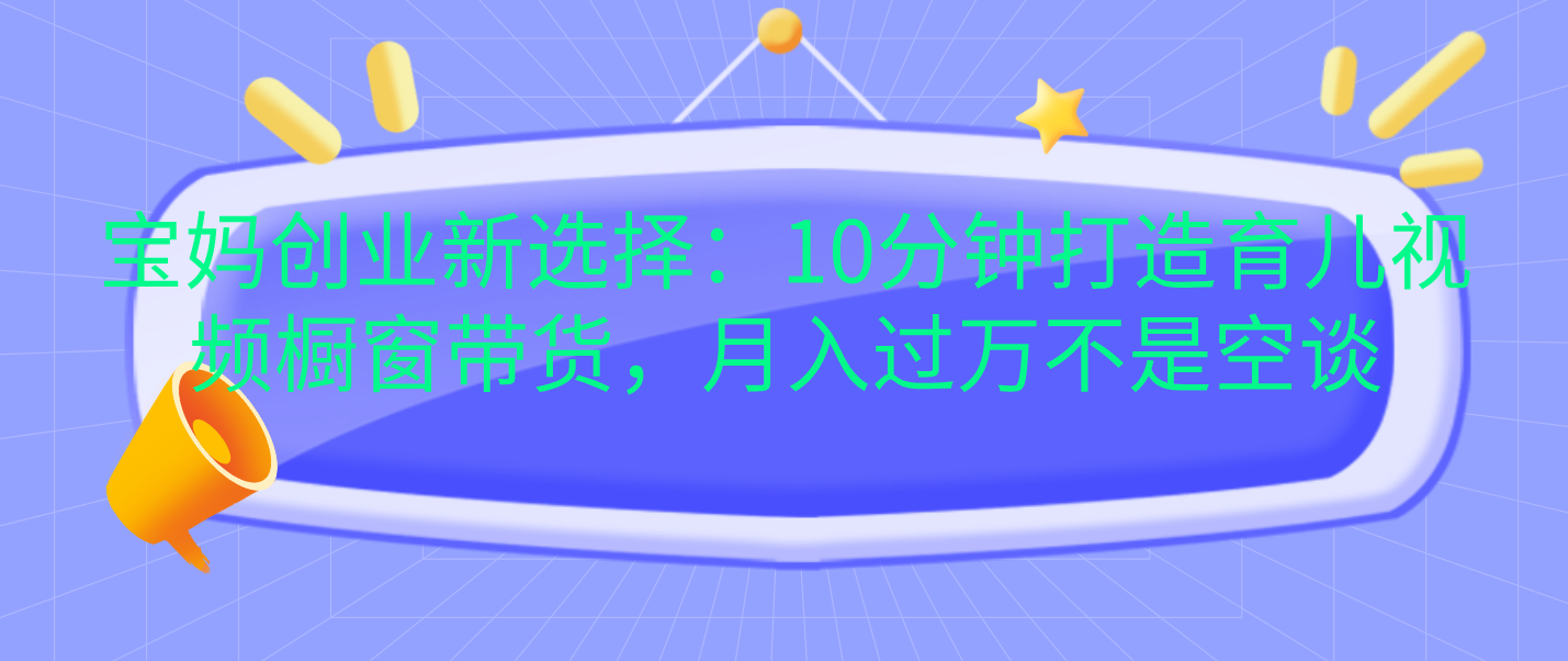 宝妈创业新选择：10分钟打造育儿视频橱窗带货，月入过万不是空谈-鑫道网创圈