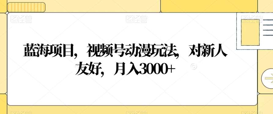 视频号动漫玩法，对新人友好，月入3000+，蓝海项目-鑫道网创圈