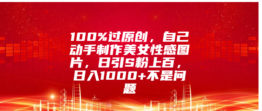 100%过原创，自己动手制作美女性感图片，日引S粉上百，日入1000+不是问题-鑫道网创圈