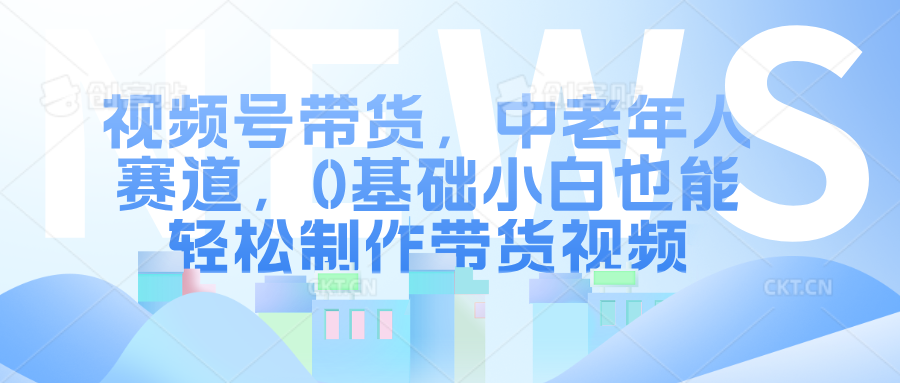 视频号带货，中老年人赛道，0基础小白也能轻松制作带货视频-鑫道网创圈