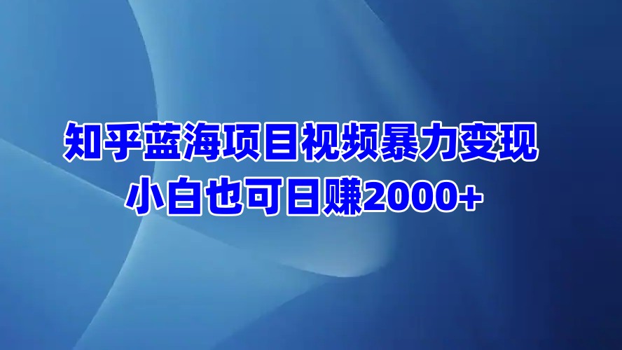 知乎蓝海项目视频暴力变现  小白也可日赚2000+-鑫道网创圈